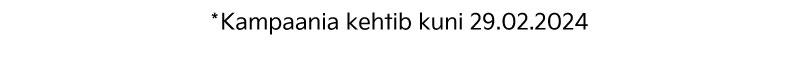 * Kampaania kehtib kuni 29.02.2024